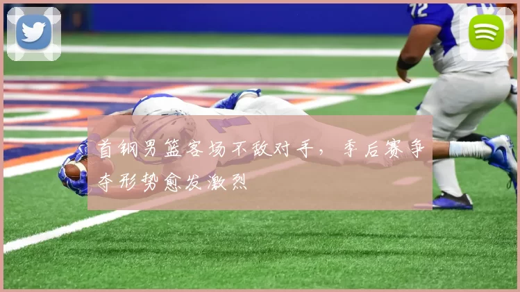 首钢男篮客场不敌对手，季后赛争夺形势愈发激烈