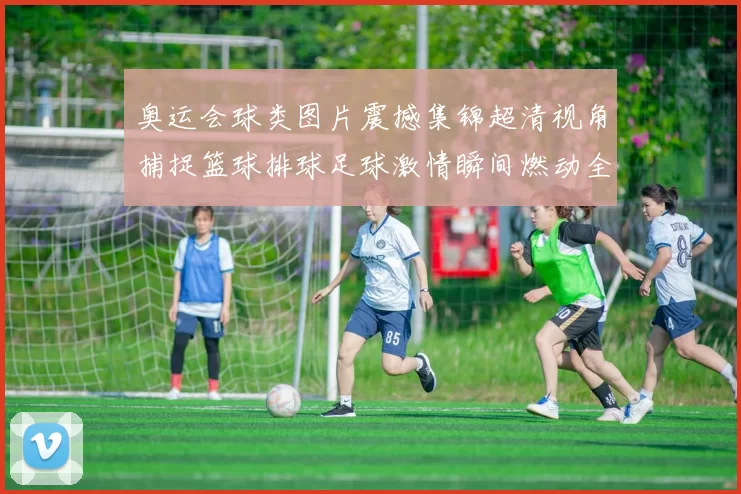 奥运会球类图片震撼集锦超清视角捕捉篮球排球足球激情瞬间燃动全场