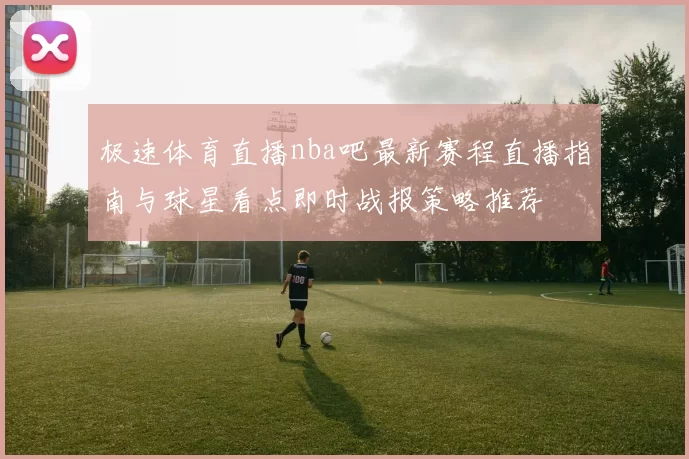 极速体育直播nba吧最新赛程直播指南与球星看点即时战报策略推荐