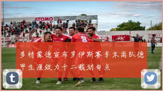 多特蒙德宣布罗伊斯赛季末离队德甲生涯效力十二载划句点