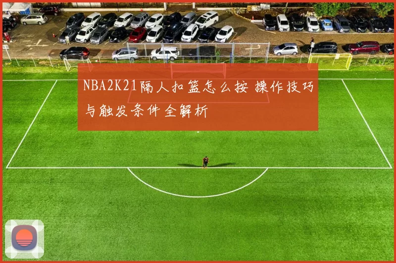 NBA2K21隔人扣篮怎么按 操作技巧与触发条件全解析