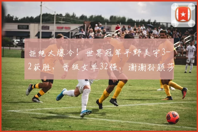 拒绝大爆冷！世界冠军平野美宇3-2获胜，晋级女单32强，谢谢孙颖莎