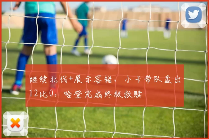 继续北伐+展示容错，小卡带队轰出12比0，哈登完成终极救赎