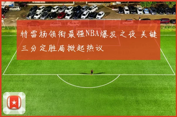 特雷杨领衔最强NBA爆发之夜 关键三分定胜局掀起热议