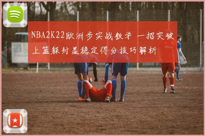 NBA2K22欧洲步实战教学 一招突破上篮躲封盖稳定得分技巧解析