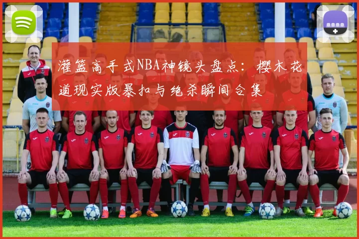 灌篮高手式NBA神镜头盘点：樱木花道现实版暴扣与绝杀瞬间合集
