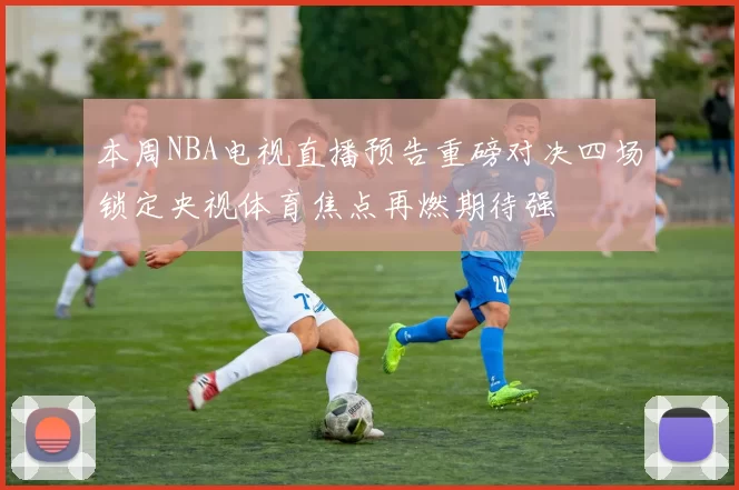 本周NBA电视直播预告重磅对决四场锁定央视体育焦点再燃期待强