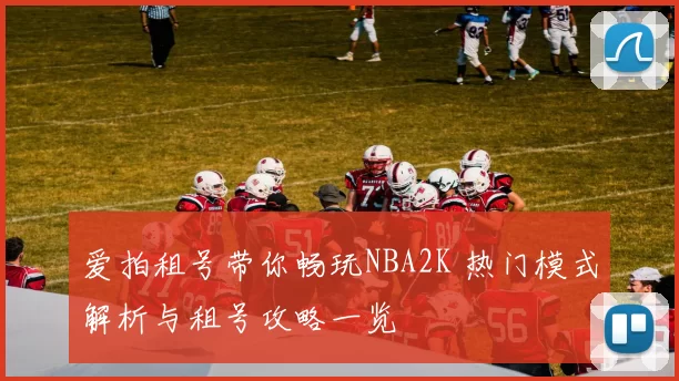爱拍租号带你畅玩NBA2K 热门模式解析与租号攻略一览