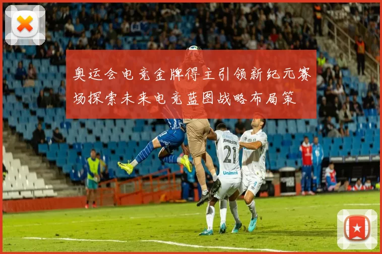 奥运会电竞金牌得主引领新纪元赛场探索未来电竞蓝图战略布局策