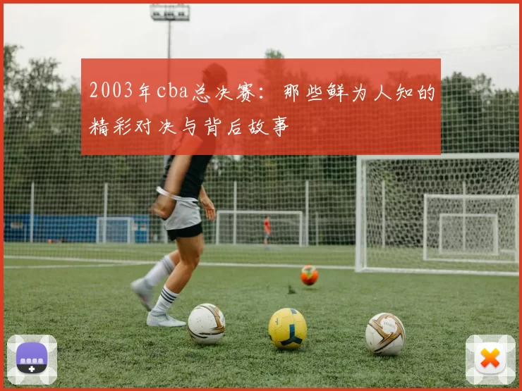 2003年cba总决赛：那些鲜为人知的精彩对决与背后故事