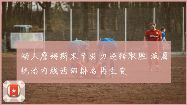 湖人詹姆斯末节发力逆转取胜 浓眉统治内线西部排名再生变