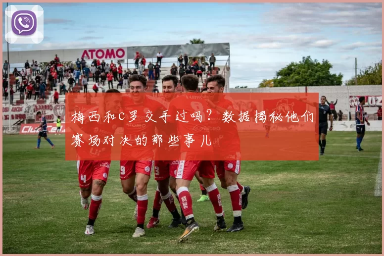 梅西和c罗交手过吗？数据揭秘他们赛场对决的那些事儿