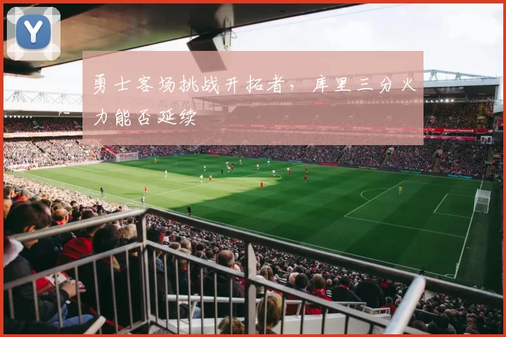 勇士客场挑战开拓者，库里三分火力能否延续