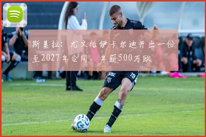斯基拉：尤文给伊卡尔迪开出一份至2027年合同，年薪500万欧