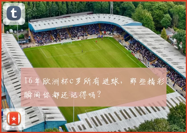 16年欧洲杯c罗所有进球，那些精彩瞬间你都还记得吗？