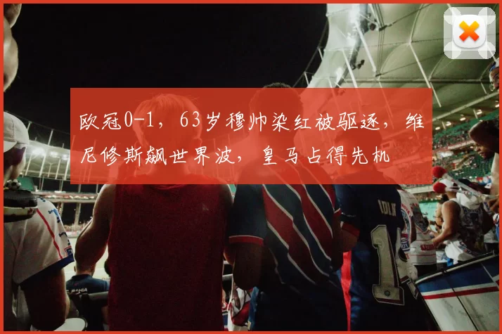 欧冠0-1，63岁穆帅染红被驱逐，维尼修斯飙世界波，皇马占得先机