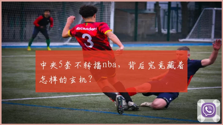 中央5套不转播nba，背后究竟藏着怎样的玄机？