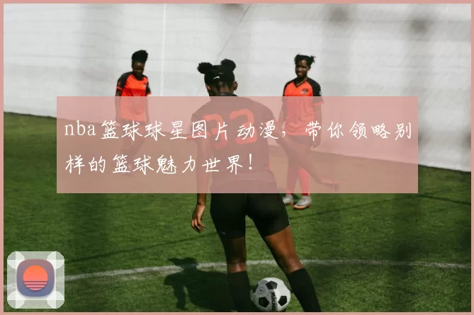 nba篮球球星图片动漫，带你领略别样的篮球魅力世界！