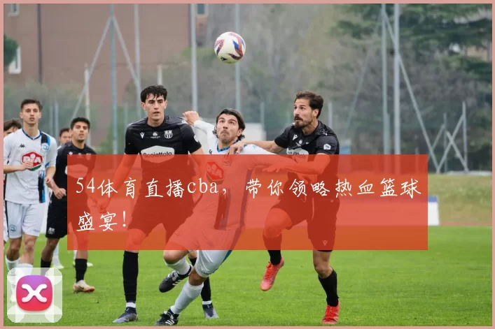 54体育直播cba，带你领略热血篮球盛宴！