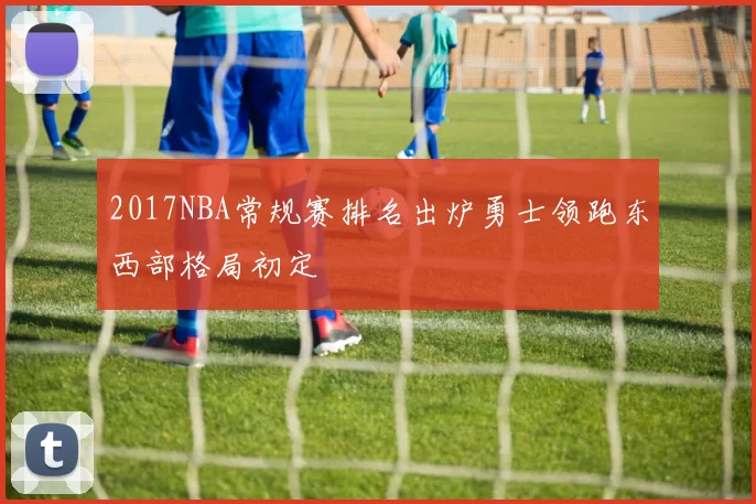 2017NBA常规赛排名出炉勇士领跑东西部格局初定