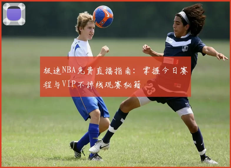 极速NBA免费直播指南：掌握今日赛程与VIP不掉线观赛秘籍